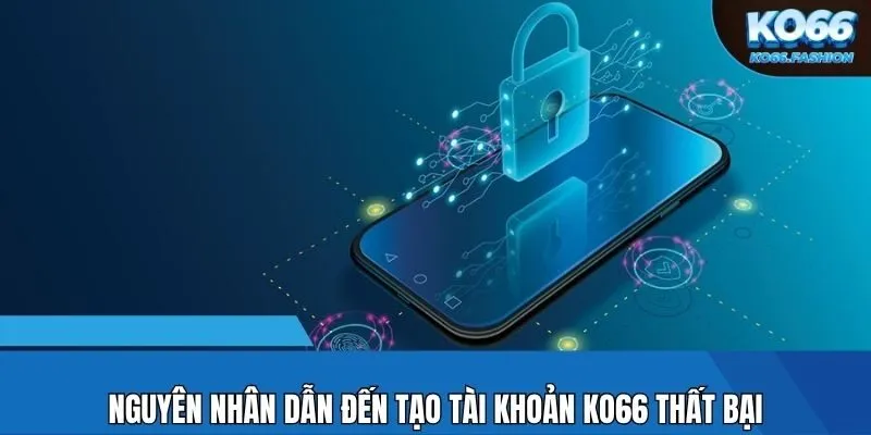 Nguyên nhân dẫn đến tạo tài khoản KO66 thất bại